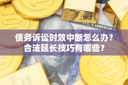 济南债务诉讼时效中断怎么办？合法延长技巧有哪些？