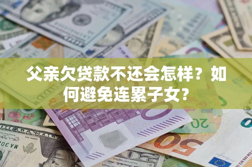 济南父亲欠贷款不还会怎样？如何避免连累子女？