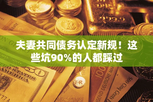 济南夫妻共同债务认定新规！这些坑90%的人都踩过