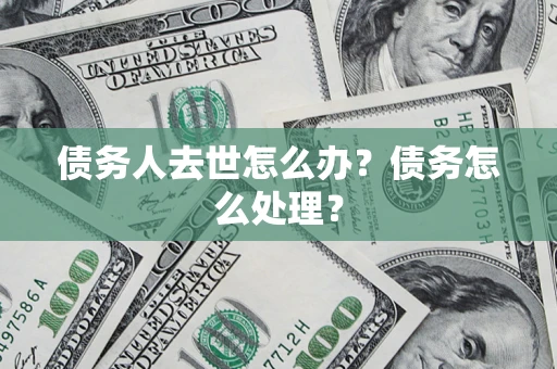 济南债务人去世怎么办？债务怎么处理？