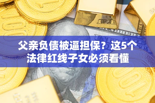 济南父亲负债被逼担保？这5个法律红线子女必须看懂