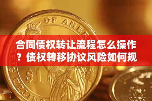 济南合同债权转让流程怎么操作？债权转移协议风险如何规避？