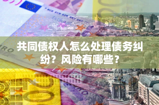 济南共同债权人怎么处理债务纠纷？风险有哪些？