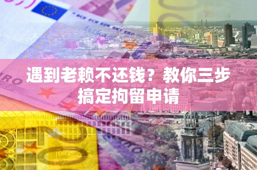 济南遇到老赖不还钱？教你三步搞定拘留申请