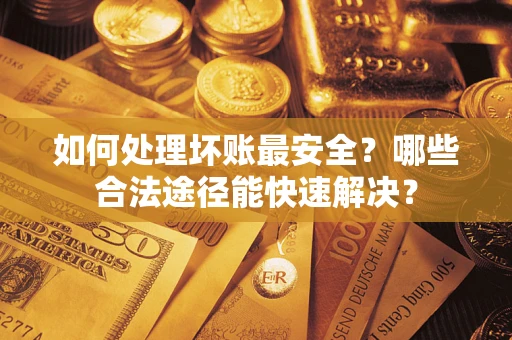 济南如何处理坏账最安全？哪些合法途径能快速解决？