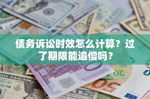 济南债务诉讼时效怎么计算？过了期限能追偿吗？