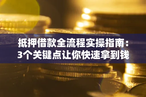 济南抵押借款全流程实操指南：3个关键点让你快速拿到钱