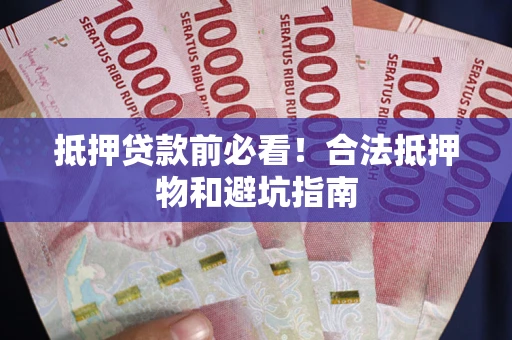 济南抵押贷款前必看！合法抵押物和避坑指南
