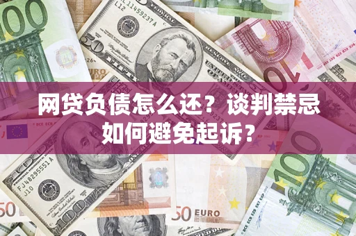 济南网贷负债怎么还？谈判禁忌如何避免起诉？
