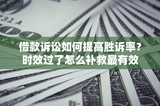 济南借款诉讼如何提高胜诉率？时效过了怎么补救最有效