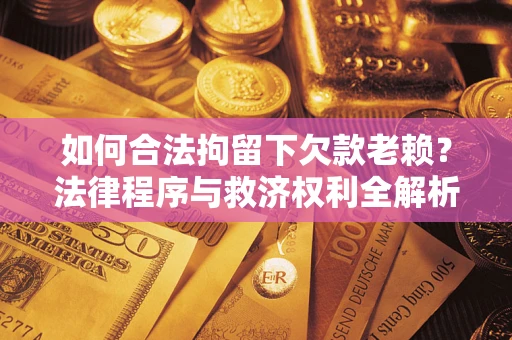 济南如何合法拘留下欠款老赖？法律程序与救济权利全解析