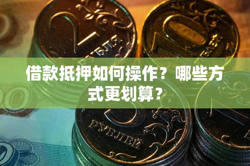 济南借款抵押如何操作？哪些方式更划算？