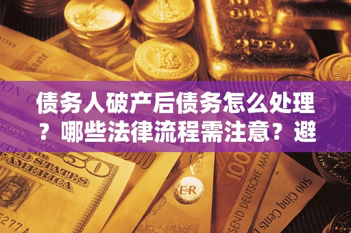 济南债务人破产后债务怎么处理？哪些法律流程需注意？避免踩坑指南
