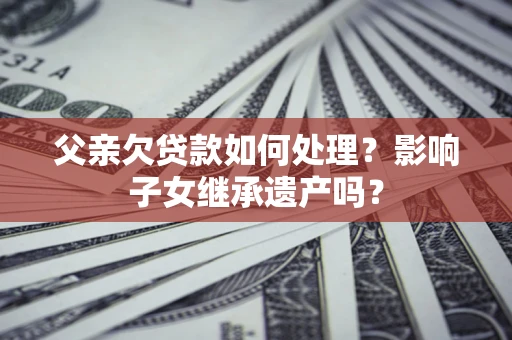 济南父亲欠贷款如何处理?影响子女继承遗产吗? 济南父亲欠贷款如何处理?影响子女继承遗产吗?