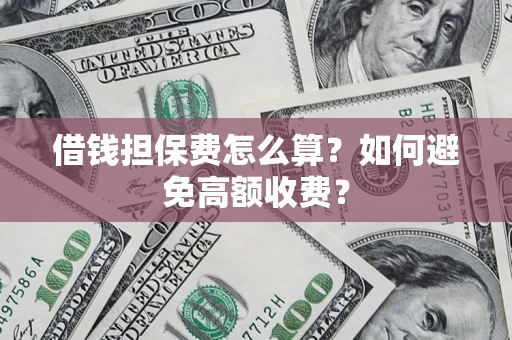 济南借钱担保费怎么算？如何避免高额收费？