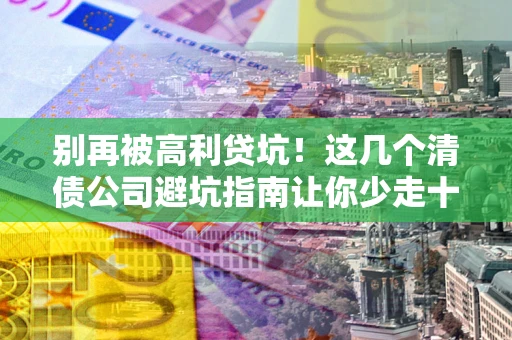济南别再被高利贷坑！这几个清债公司避坑指南让你少走十年弯路