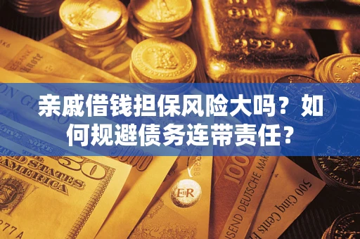 济南亲戚借钱担保风险大吗？如何规避债务连带责任？