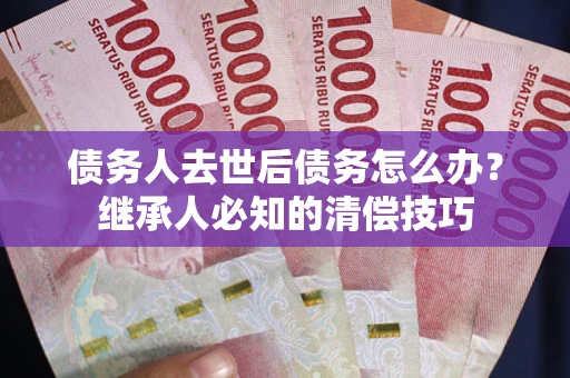 济南债务人去世后债务怎么办？继承人必知的清偿技巧