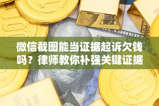 济南微信截图能当证据起诉欠钱吗？律师教你补强关键证据