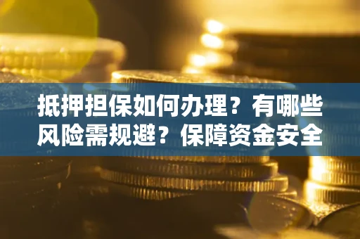 济南抵押担保如何办理？有哪些风险需规避？保障资金安全