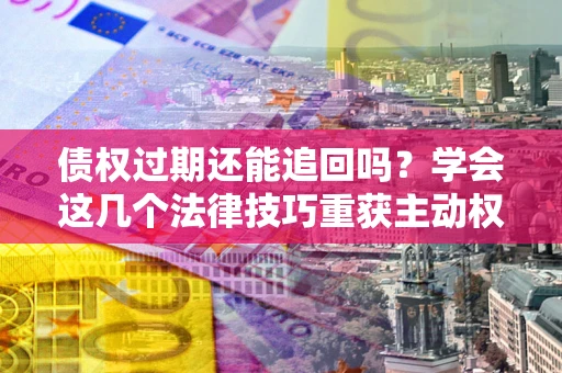 济南债权过期还能追回吗？学会这几个法律技巧重获主动权