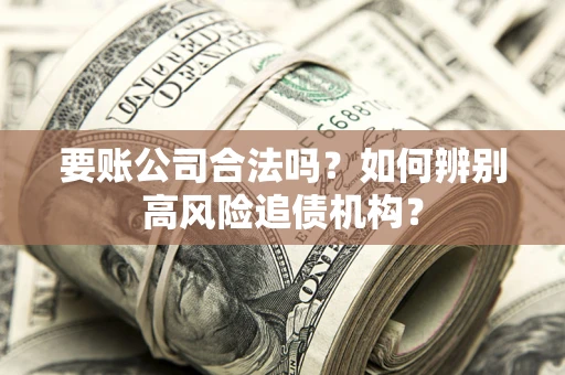 济南要账公司合法吗？如何辨别高风险追债机构？
