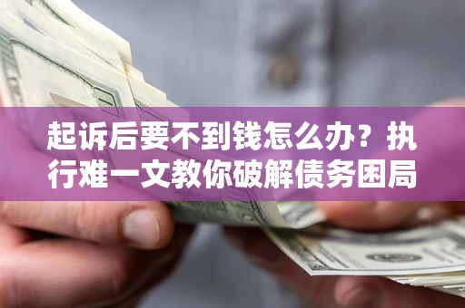 济南起诉后要不到钱怎么办？执行难一文教你破解债务困局