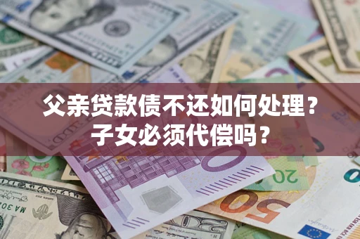 济南父亲贷款债不还如何处理？子女必须代偿吗？