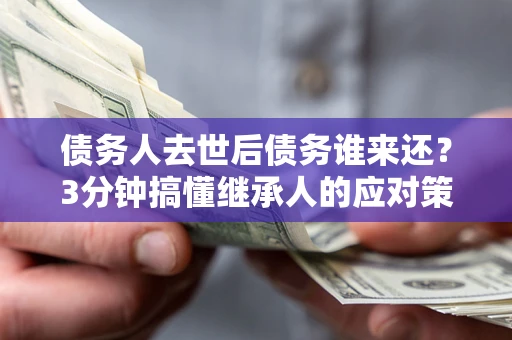 济南债务人去世后债务谁来还？3分钟搞懂继承人的应对策略