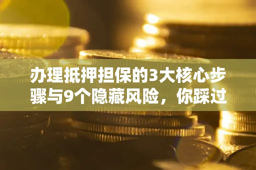 济南办理抵押担保的3大核心步骤与9个隐藏风险，你踩过哪个坑？