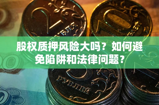 济南股权质押风险大吗？如何避免陷阱和法律问题？