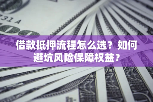 济南借款抵押流程怎么选？如何避坑风险保障权益？