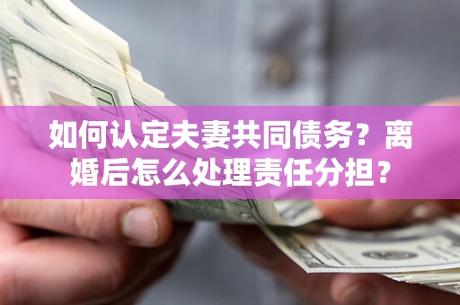 济南如何认定夫妻共同债务？离婚后怎么处理责任分担？