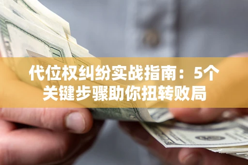 济南代位权纠纷实战指南：5个关键步骤助你扭转败局