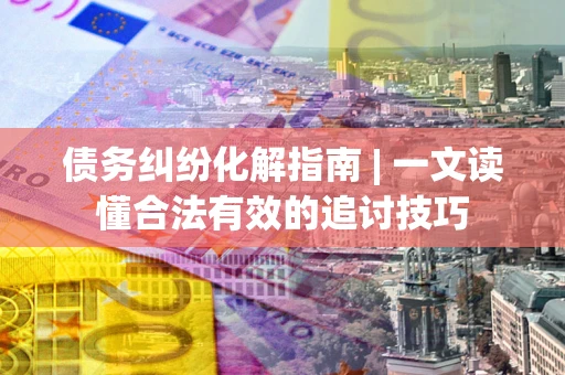 济南债务纠纷化解指南 | 一文读懂合法有效的追讨技巧