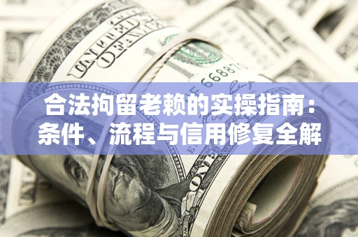 济南合法拘留老赖的实操指南：条件、流程与信用修复全解析