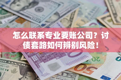 济南怎么联系专业要账公司？讨债套路如何辨别风险！