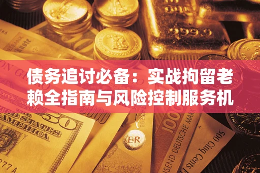 济南债务追讨必备：实战拘留老赖全指南与风险控制服务机构推荐