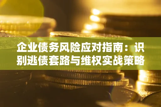 济南企业债务风险应对指南：识别逃债套路与维权实战策略