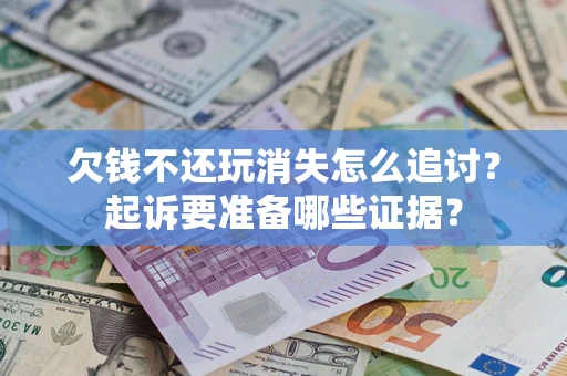 济南欠钱不还玩消失怎么追讨？起诉要准备哪些证据？