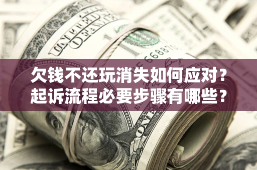 济南欠钱不还玩消失如何应对？起诉流程必要步骤有哪些？