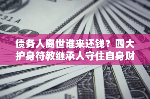 济南债务人离世谁来还钱？四大护身符教继承人守住自身财产