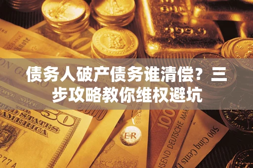 济南债务人破产债务谁清偿？三步攻略教你维权避坑