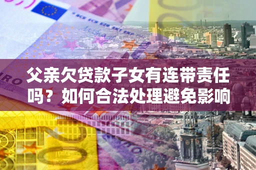 济南父亲欠贷款子女有连带责任吗？如何合法处理避免影响？