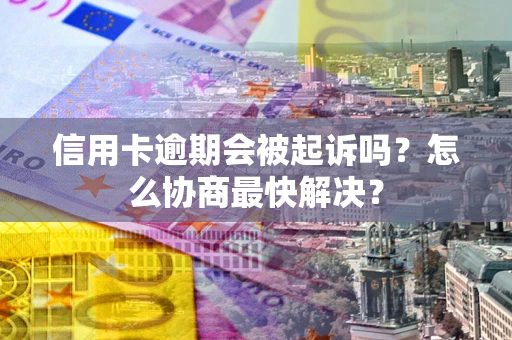 济南信用卡逾期会被起诉吗？怎么协商最快解决？