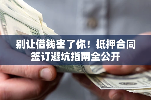 济南别让借钱害了你！抵押合同签订避坑指南全公开