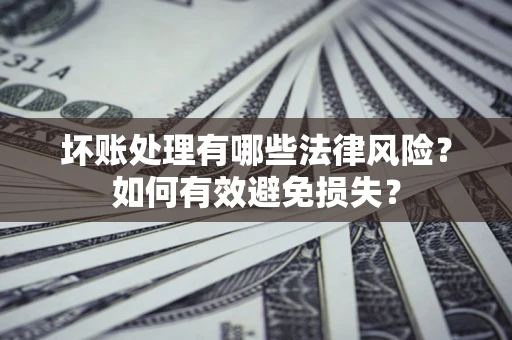 济南坏账处理有哪些法律风险？如何有效避免损失？