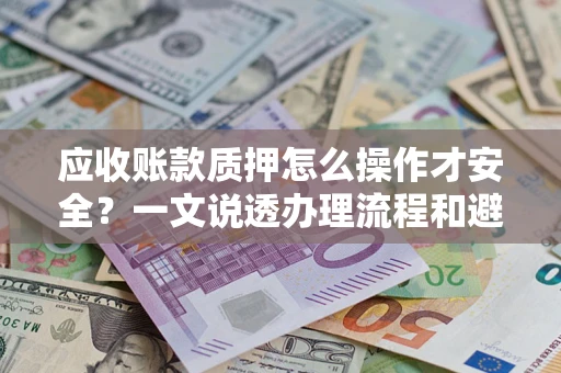济南应收账款质押怎么操作才安全？一文说透办理流程和避险绝招